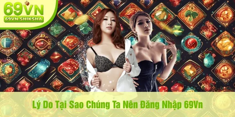 Lý Do Tại Sao Chúng Ta Nên Đăng Nhập 69Vn